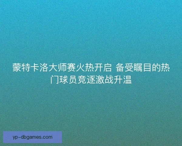 蒙特卡洛大师赛火热开启 备受瞩目的热门球员竞逐激战升温
