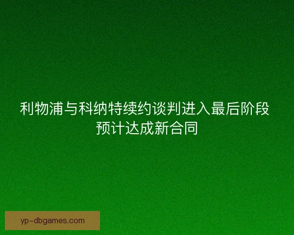 利物浦与科纳特续约谈判进入最后阶段 预计达成新合同